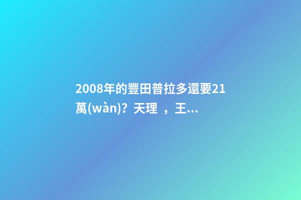 2008年的豐田普拉多還要21萬(wàn)？天理，王法呢？真當(dāng)自己理財(cái)產(chǎn)品了